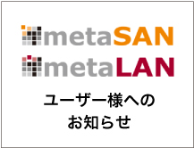 metaSAN/metaLANユーザー様へのお知らせ